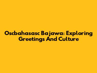 Oscbahasasc Bajawa: Exploring Greetings And Culture