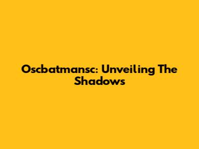 Oscbatmansc: Unveiling The Shadows