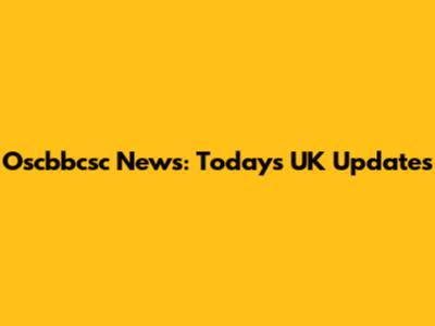 Oscbbcsc News: Today's UK Updates