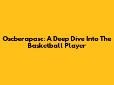 Oscberapasc: A Deep Dive Into The Basketball Player
