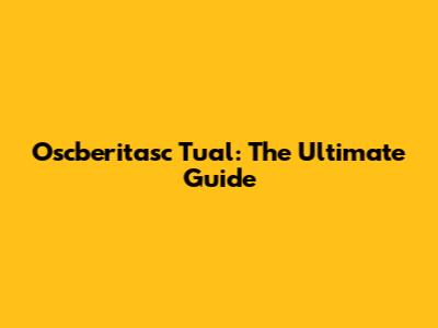 Oscberitasc Tual: The Ultimate Guide