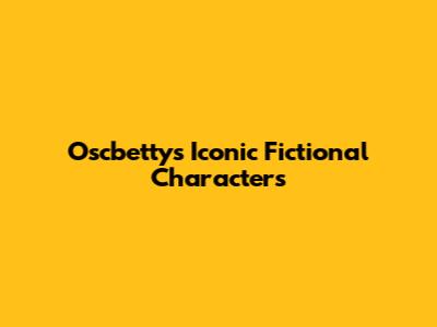 Oscbetty's Iconic Fictional Characters
