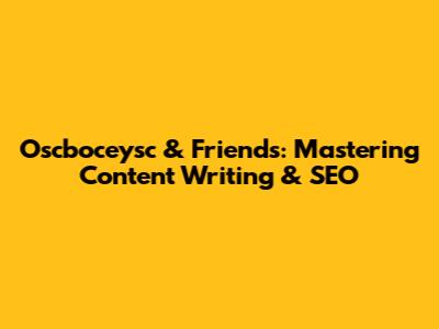 Oscboceysc & Friends: Mastering Content Writing & SEO