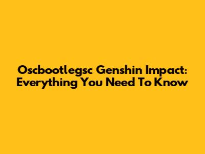Oscbootlegsc Genshin Impact: Everything You Need To Know
