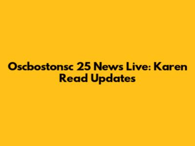 Oscbostonsc 25 News Live: Karen Read Updates