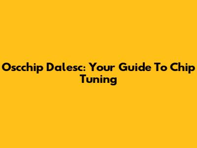 Oscchip Dalesc: Your Guide To Chip Tuning