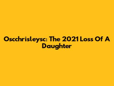 Oscchrisleysc: The 2021 Loss Of A Daughter