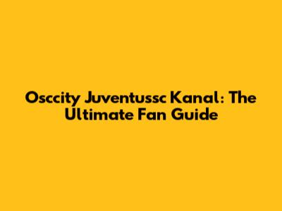 Osccity Juventussc Kanal: The Ultimate Fan Guide