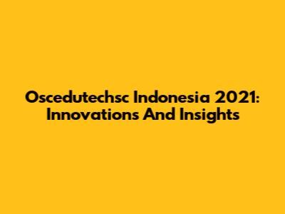 Oscedutechsc Indonesia 2021: Innovations And Insights