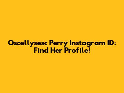 Oscellysesc Perry Instagram ID: Find Her Profile!