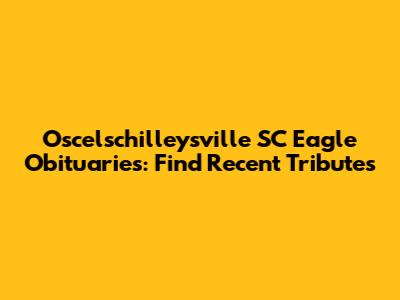 Oscelschilleysville SC Eagle Obituaries: Find Recent Tributes