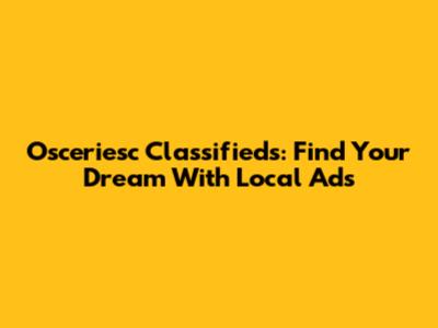 Osceriesc Classifieds: Find Your Dream With Local Ads