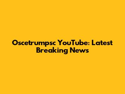 Oscetrumpsc YouTube: Latest Breaking News
