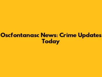 Oscfontanasc News: Crime Updates Today