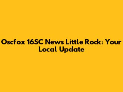 Oscfox 16SC News Little Rock: Your Local Update