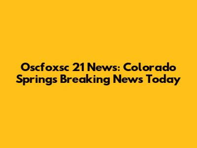 Oscfoxsc 21 News: Colorado Springs Breaking News Today