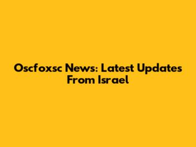 Oscfoxsc News: Latest Updates From Israel