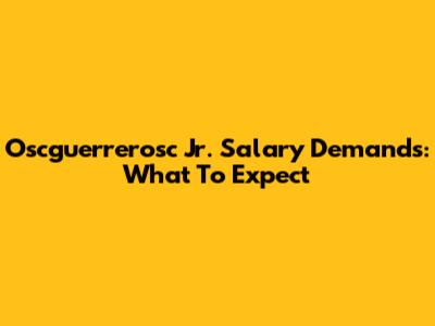 Oscguerrerosc Jr. Salary Demands: What To Expect