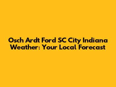 Osch Ardt Ford SC City Indiana Weather: Your Local Forecast