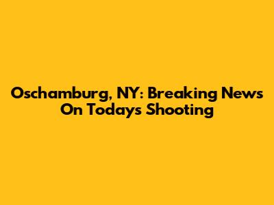 Oschamburg, NY: Breaking News On Today's Shooting