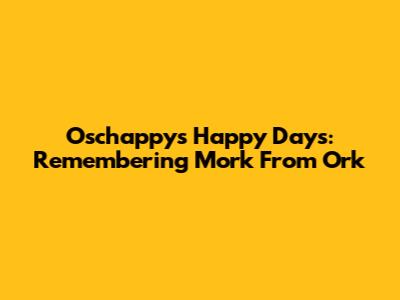 Oschappy's Happy Days: Remembering Mork From Ork