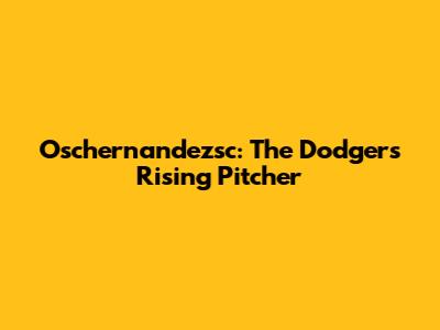 Oschernandezsc: The Dodgers' Rising Pitcher