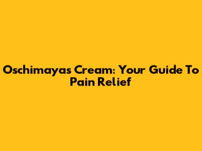Oschimayas Cream: Your Guide To Pain Relief