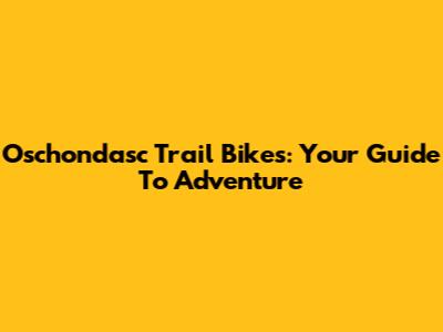 Oschondasc Trail Bikes: Your Guide To Adventure