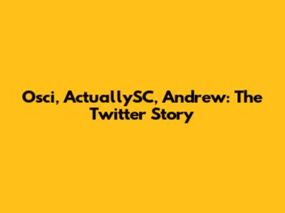 Osci, ActuallySC, Andrew: The Twitter Story