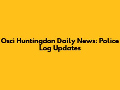 Osci Huntingdon Daily News: Police Log Updates