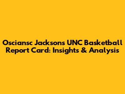 Osciansc Jackson's UNC Basketball Report Card: Insights & Analysis