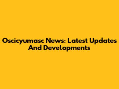 Oscicyumasc News: Latest Updates And Developments