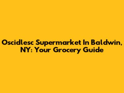 Oscidlesc Supermarket In Baldwin, NY: Your Grocery Guide