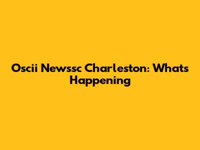 Oscii Newssc Charleston: What's Happening