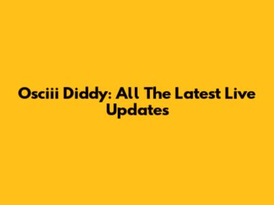 Osciii Diddy: All The Latest Live Updates