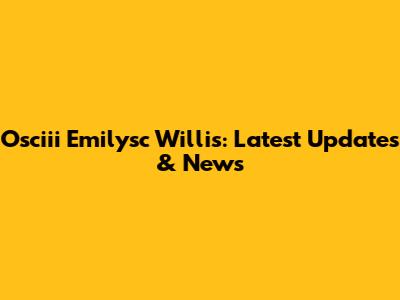 Osciii Emilysc Willis: Latest Updates & News