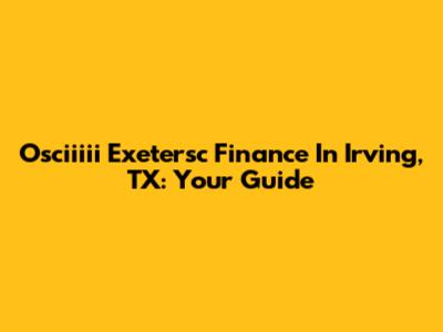 Osciiiii Exetersc Finance In Irving, TX: Your Guide