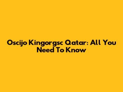 Oscijo Kingorgsc Qatar: All You Need To Know