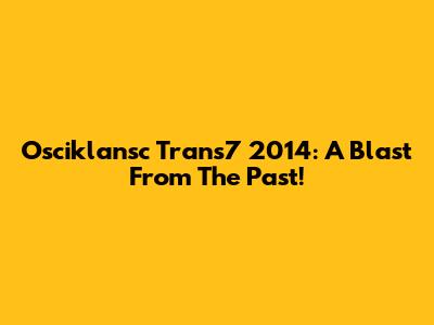 Osciklansc Trans7 2014: A Blast From The Past!