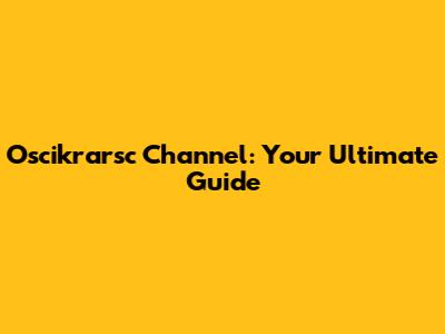 Oscikrarsc Channel: Your Ultimate Guide