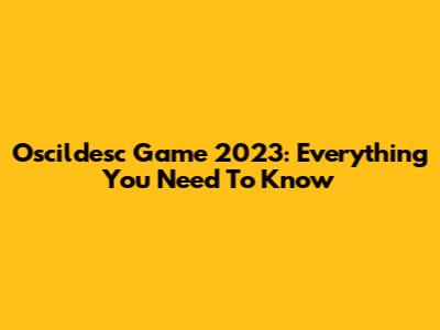 Oscildesc Game 2023: Everything You Need To Know