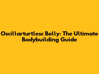 Oscillarturtlesc Belly: The Ultimate Bodybuilding Guide