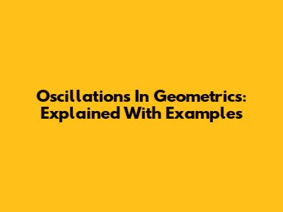 Oscillations In Geometrics: Explained With Examples