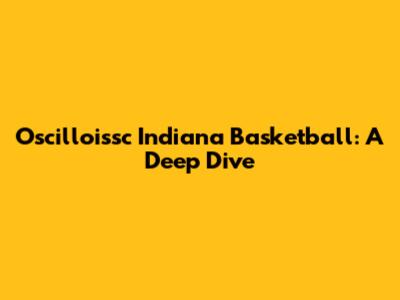 Oscilloissc Indiana Basketball: A Deep Dive