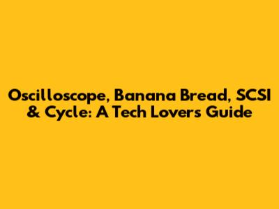 Oscilloscope, Banana Bread, SCSI & Cycle: A Tech Lover's Guide