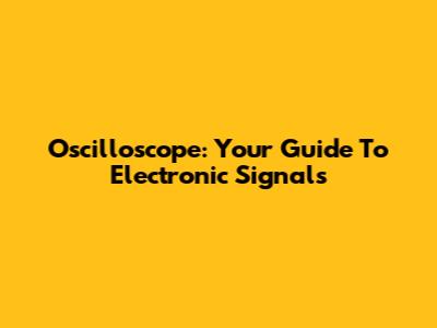 Oscilloscope: Your Guide To Electronic Signals