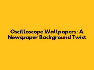 Oscilloscope Wallpapers: A Newspaper Background Twist