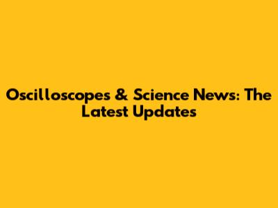 Oscilloscopes & Science News: The Latest Updates
