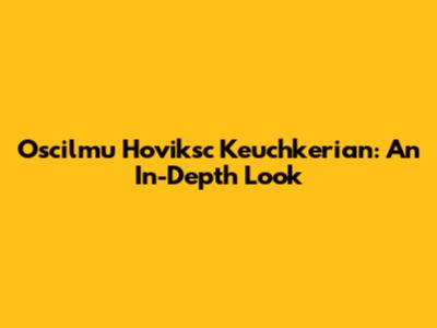 Oscilmu Hoviksc Keuchkerian: An In-Depth Look