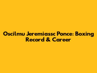 Oscilmu Jeremiassc Ponce: Boxing Record & Career
